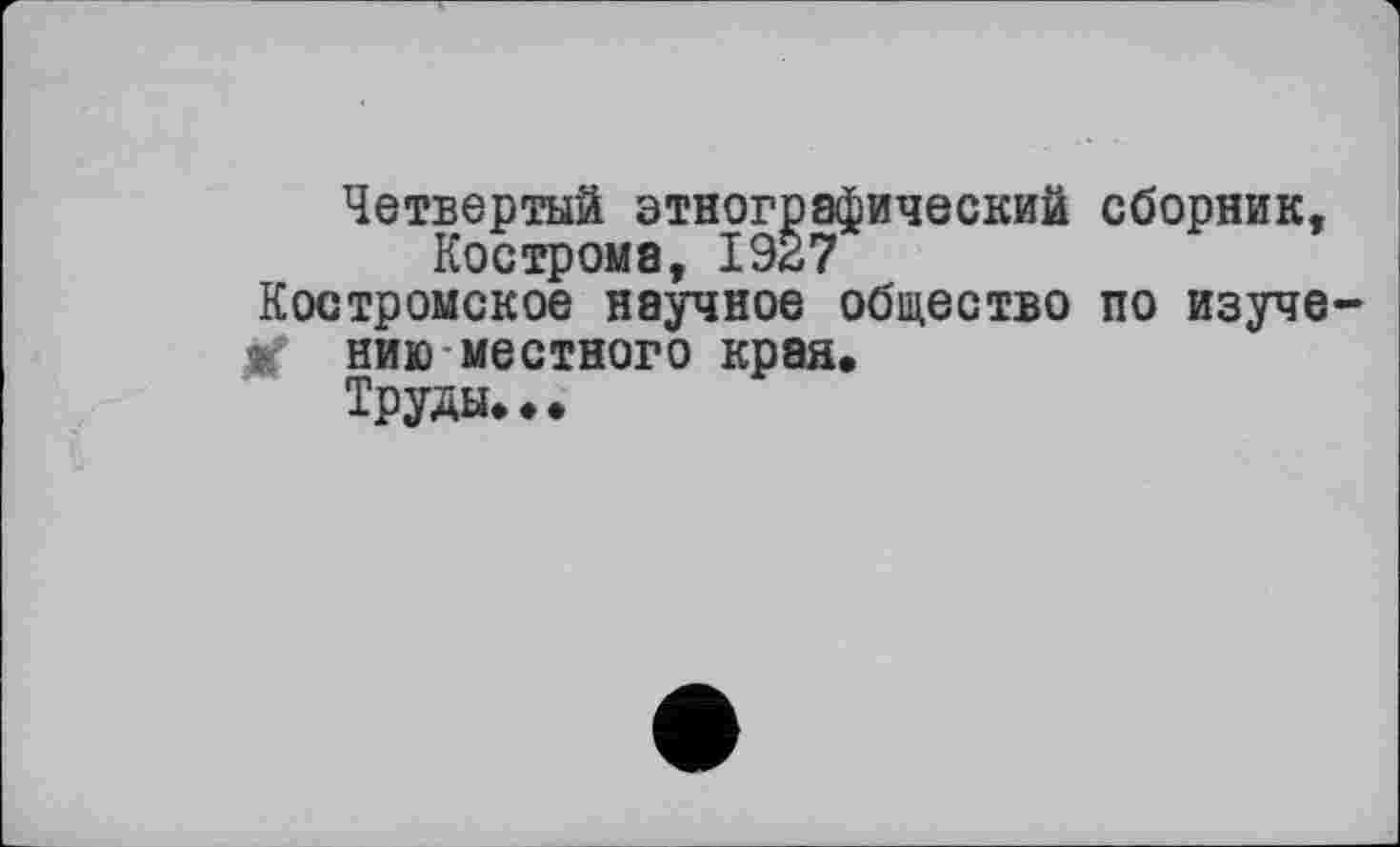 ﻿Четвертый этнографический сборник, Кострома, 1927 Костромское научное общество по изуче-< нию местного края.
Труды...